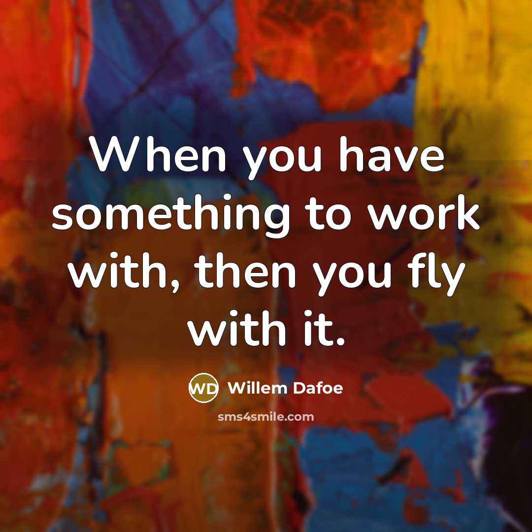 “When you have something to work with, then you fly…” quote by Willem Dafoe