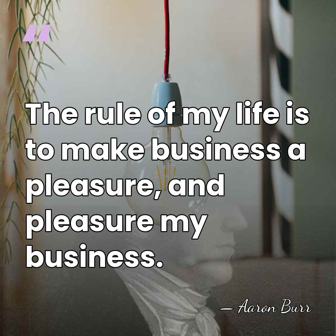 The rule of my life is to make business a pleasure, and&hellip; - Aaron Burr