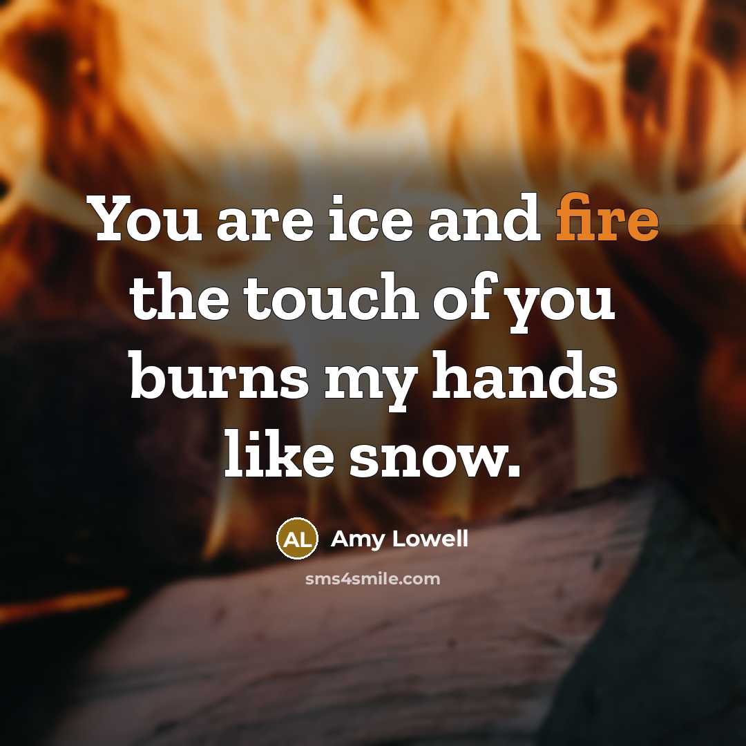 “You are ice and fire the touch of you burns…” quote by Amy Lowell