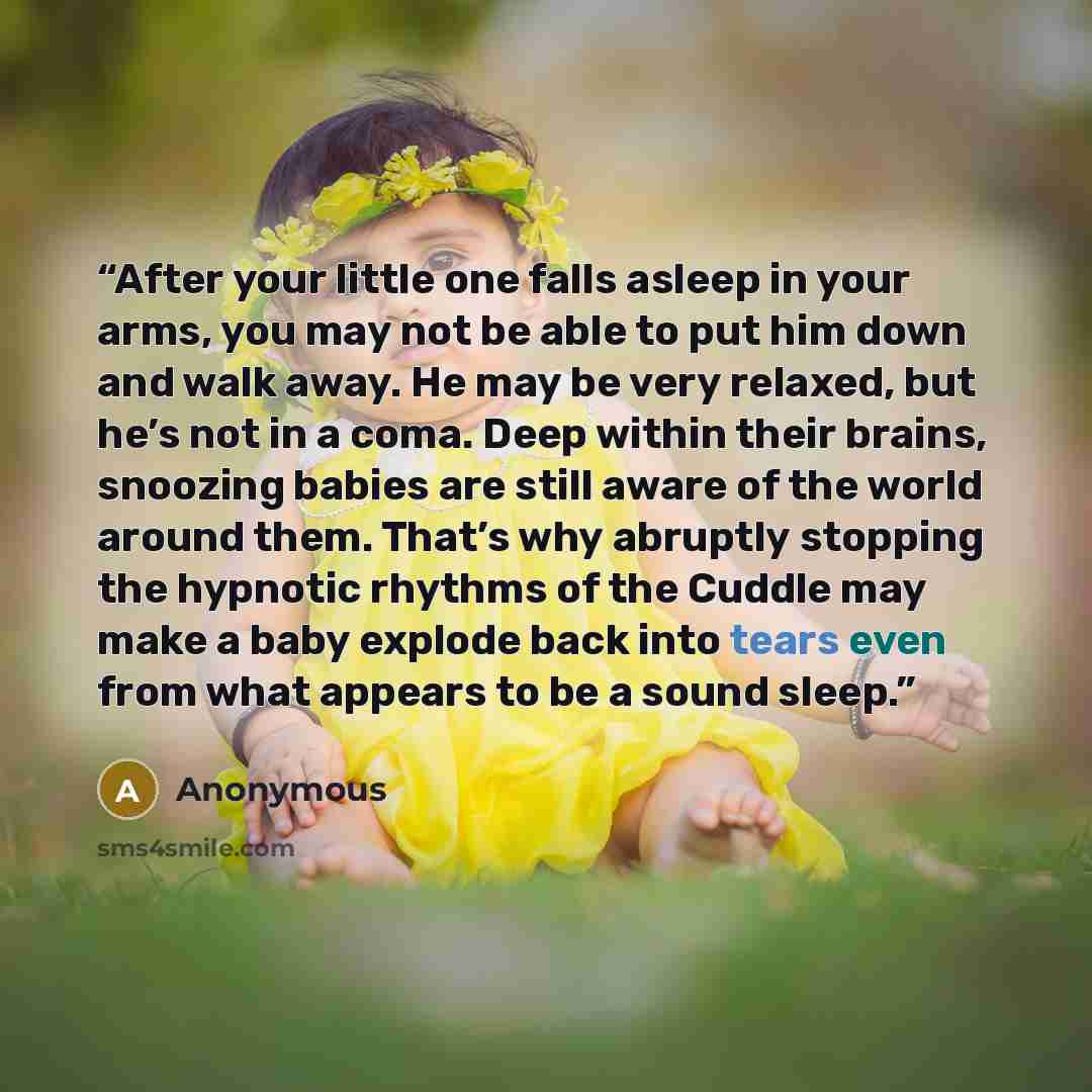 “After your little one falls asleep in your arms, you may not be able to put him down and walk away. He may be very relaxed, but he’s not in a coma. Deep within their brains, snoozing babies are still aware of the world around them. That’s why abruptly stopping the hypnotic rhythms of the Cuddle…” quote by Anonymous