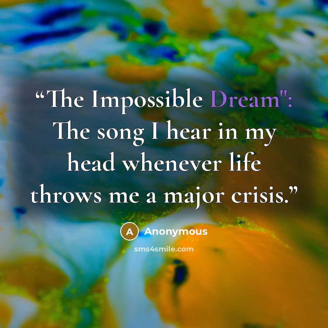 “The Impossible Dream": The song I hear in my head whenever life throws me a major crisis.” quote by Anonymous