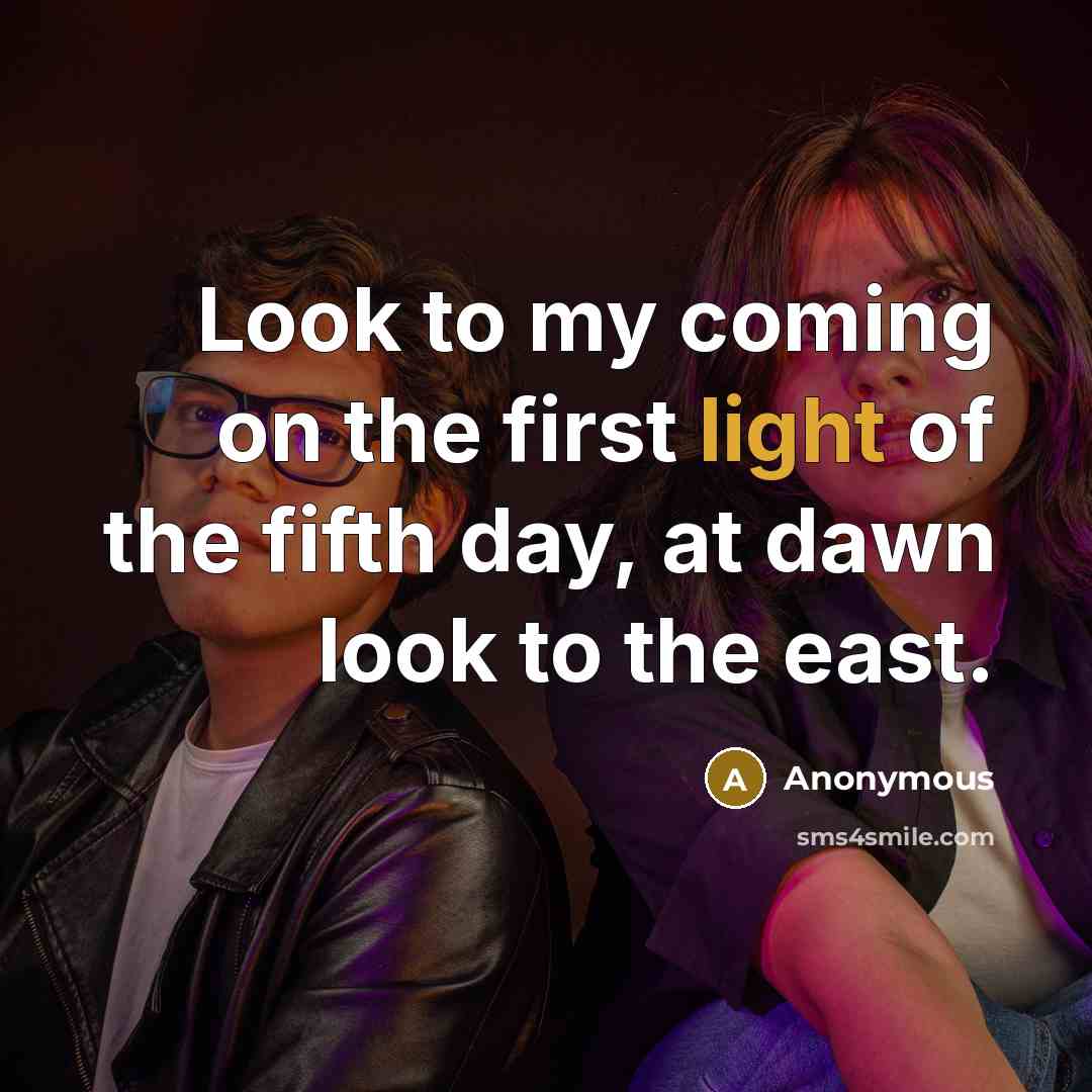 “Look to my coming on the first light of the fifth day, at dawn look to the east.” quote by Anonymous