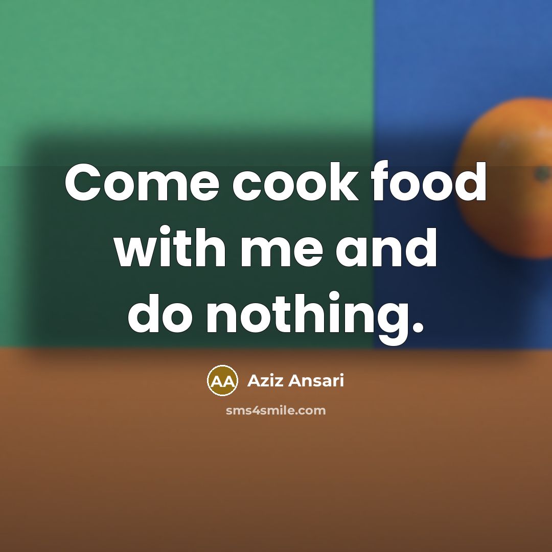 “Come cook food with me and do nothing.…” quote by Aziz Ansari