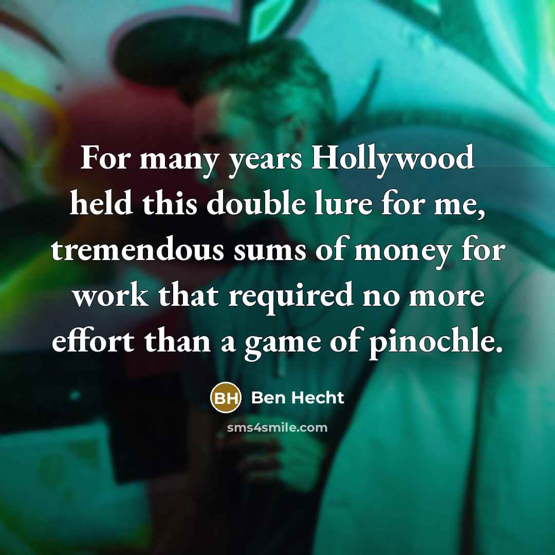 “For many years Hollywood held this double lure for me, tremendous sums of money for work that required no more effort than a game of pinochle.” quote by Ben Hecht