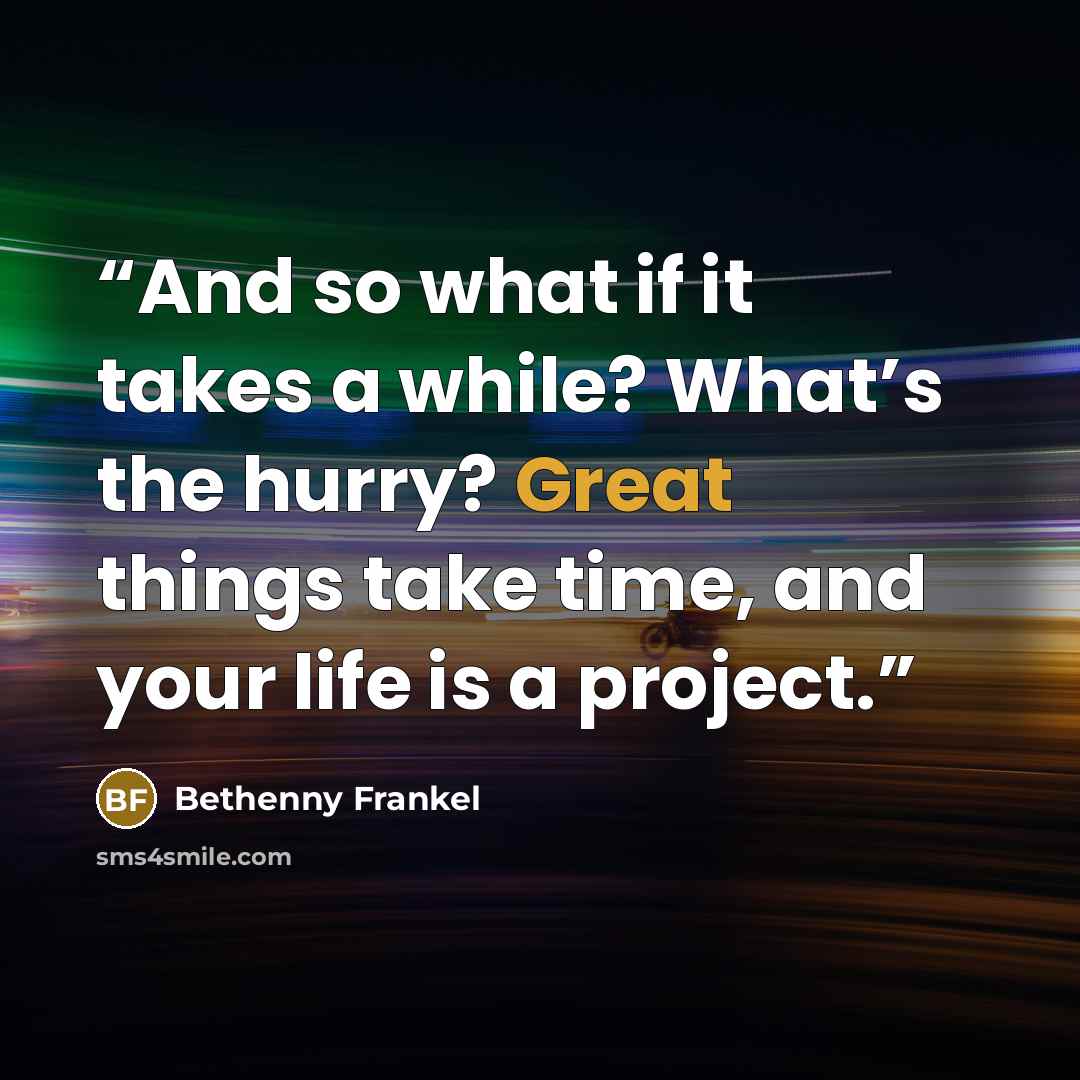 “And so what if it takes a while? What’s the hurry? Great things take time, and your life is a project.” quote by Bethenny Frankel