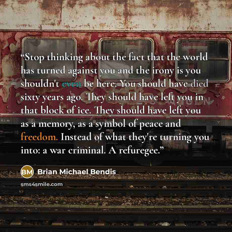“Stop thinking about the fact that the world has turned against you and the irony is you shouldn't even be here. You should have died sixty years ago. They should have left you in that block of ice. They should have left you as a memory, as a symbol of peace and freedom. Instead of what they're…” quote by Brian Michael Bendis