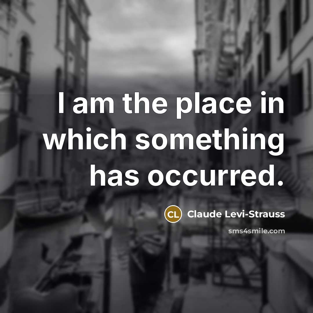 “I am the place in which something has occurred.” quote by Claude Levi-Strauss
