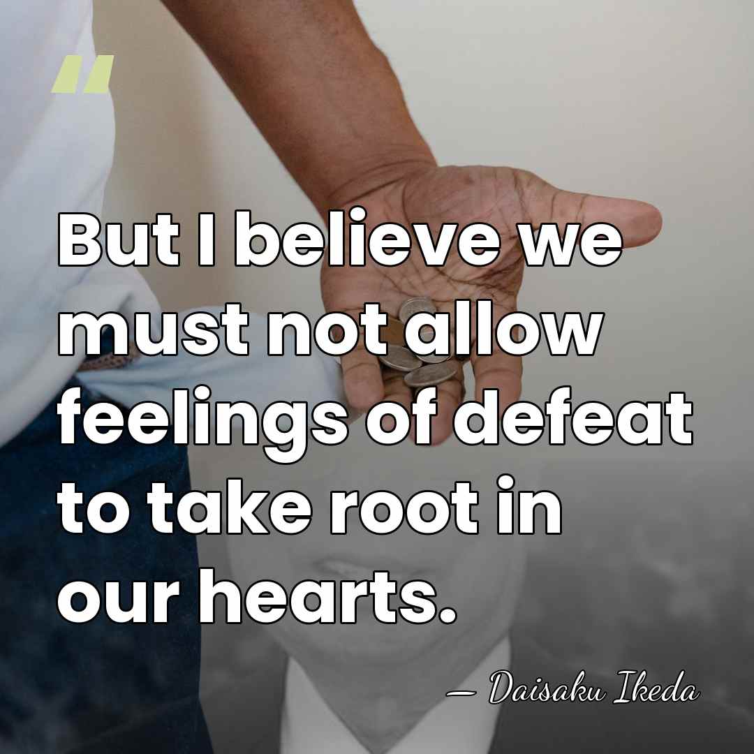 But I believe we must not allow feelings of defeat to take&hellip; - Daisaku Ikeda