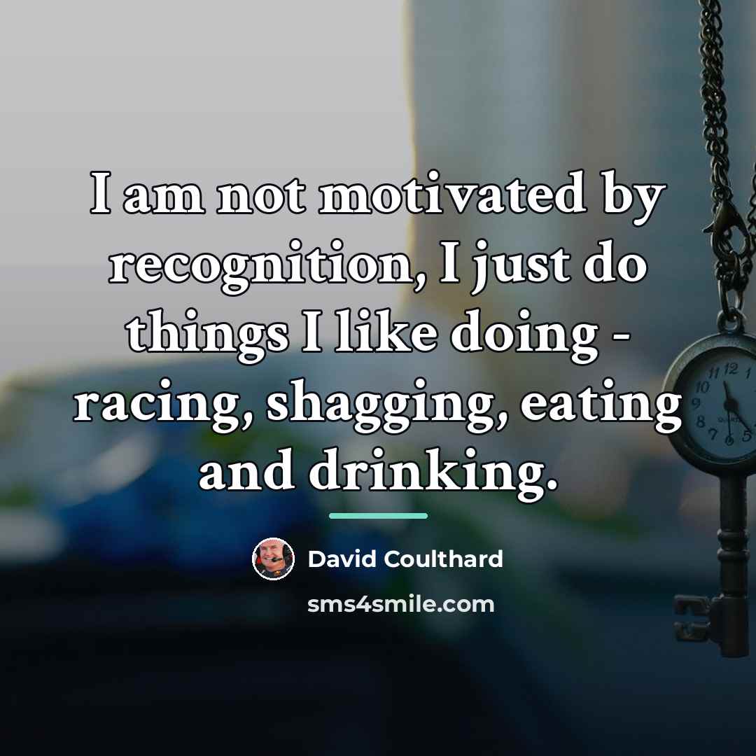 “I am not motivated by recognition, I just do things…” quote by David Coulthard