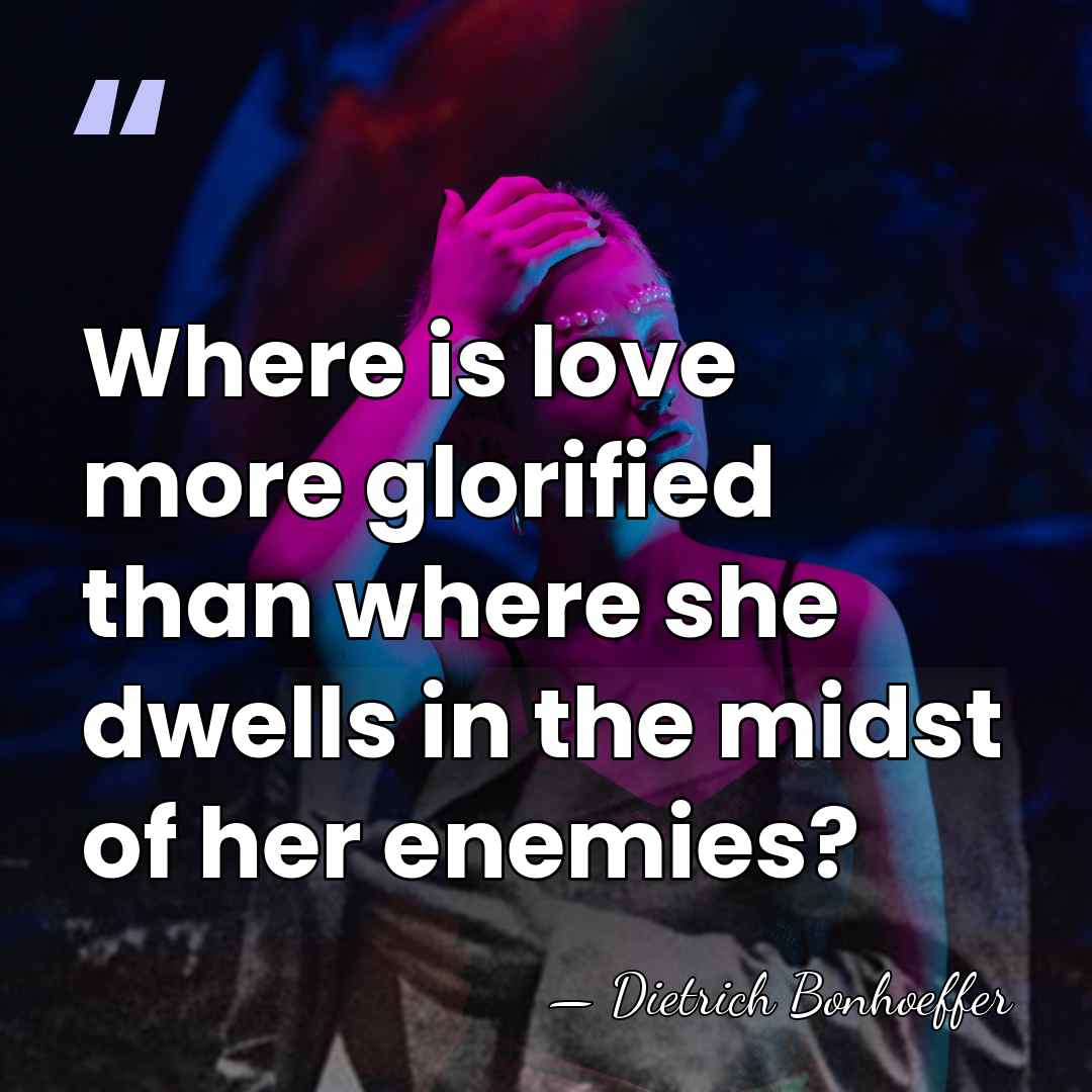 Where is love more glorified than where she dwells in the midst&hellip; - Dietrich Bonhoeffer