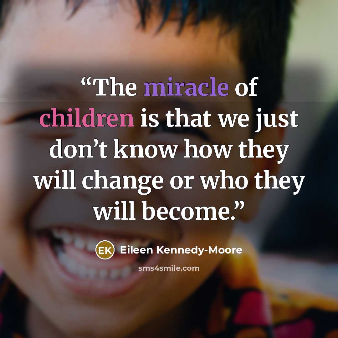 “The miracle of children is that we just don’t know how they will change or who they will become.” quote by Eileen Kennedy-Moore