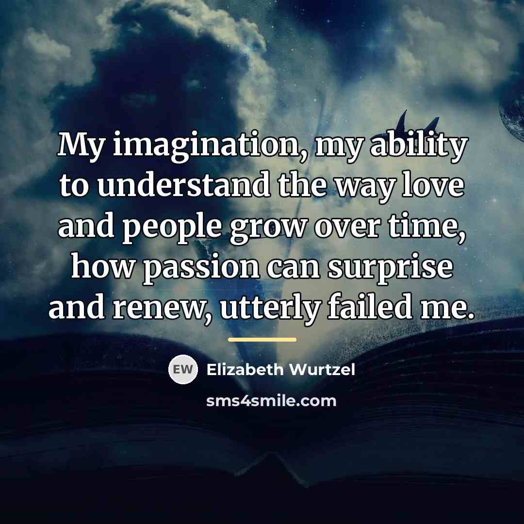 “My imagination, my ability to understand the way love and…” quote by Elizabeth Wurtzel