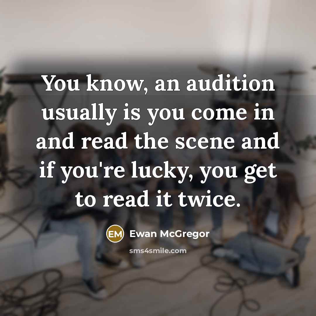 “You know, an audition usually is you come in and read the scene and if you're lucky, you get to read it twice.” quote by Ewan McGregor