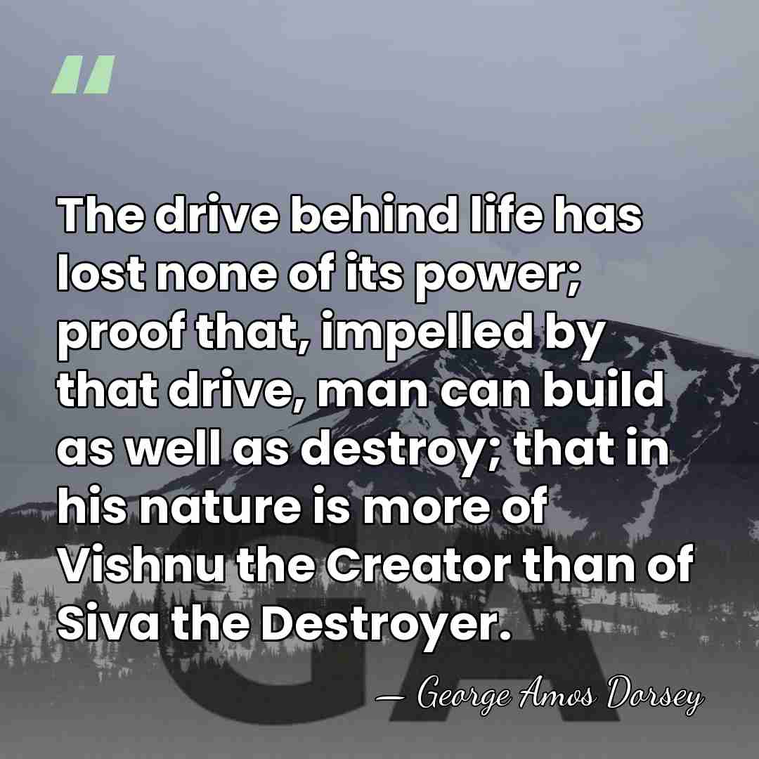 The drive behind life has lost none of its power; proof that,&hellip; - George Amos Dorsey