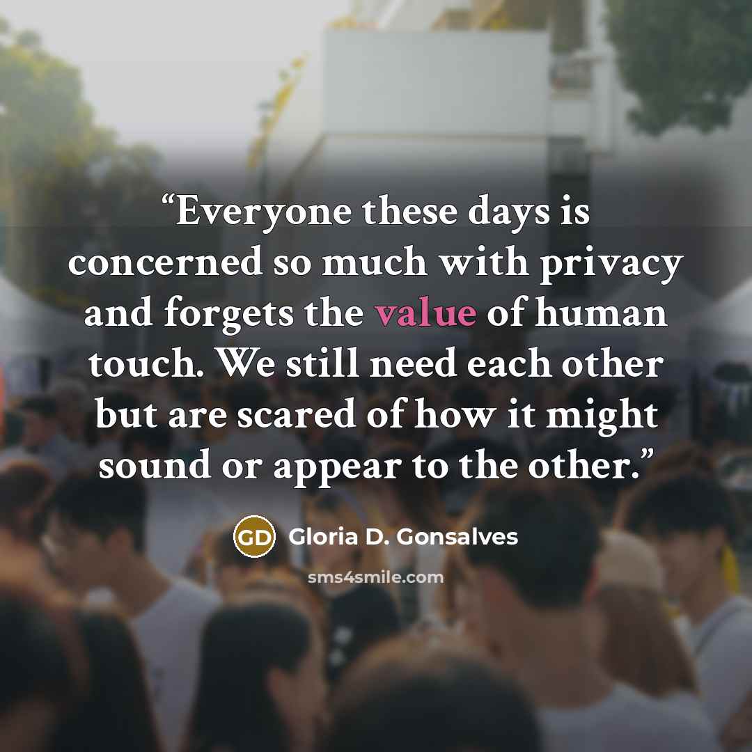 “Everyone these days is concerned so much with privacy and forgets the value of human touch. We still need each other but are scared of how it might sound or appear to the other.” quote by Gloria D. Gonsalves