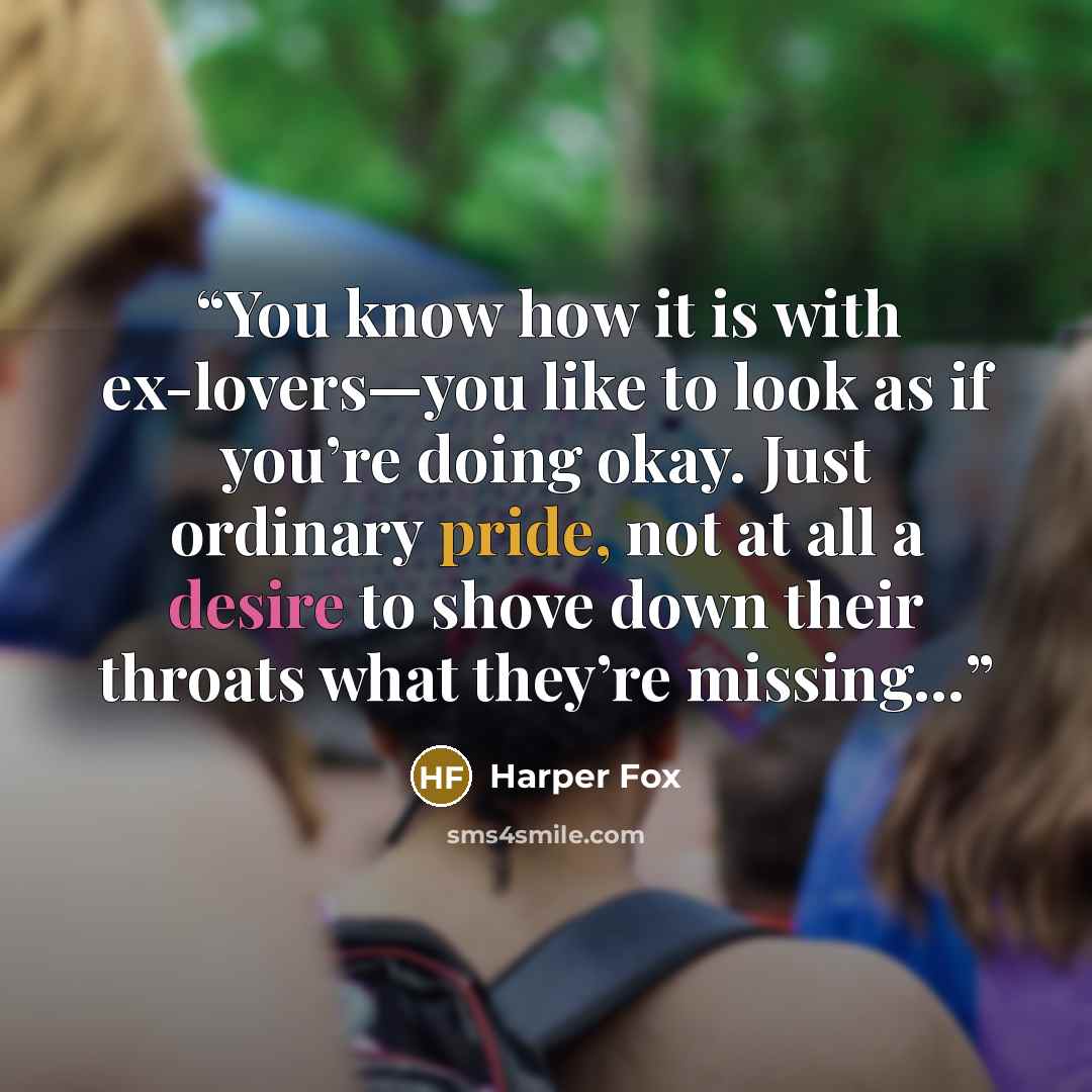 “You know how it is with ex-lovers—you like to look as if you’re doing okay. Just ordinary pride, not at all a desire to shove down their throats what they’re missing…” quote by Harper Fox