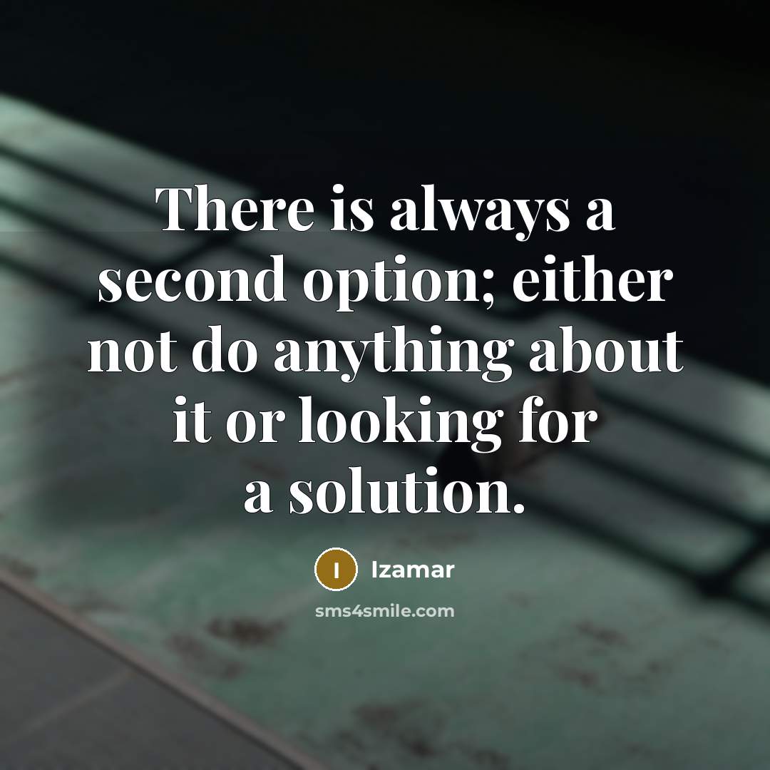 “There is always a second option; either not do anything about it or looking for a solution.” quote by Izamar