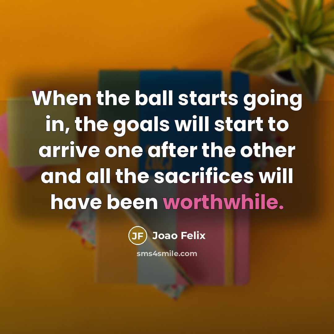 “When the ball starts going in, the goals will start to arrive one after the other and all the sacrifices will have been worthwhile.” quote by Joao Felix