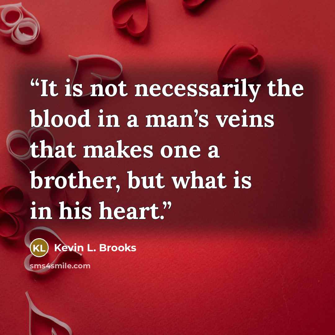 “It is not necessarily the blood in a man’s veins that makes one a brother, but what is in his heart.” quote by Kevin L. Brooks