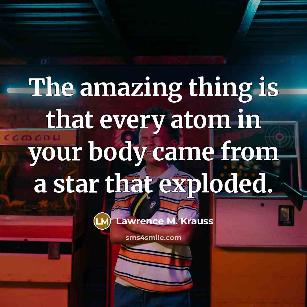 “The amazing thing is that every atom in your body…” quote by Lawrence M. Krauss