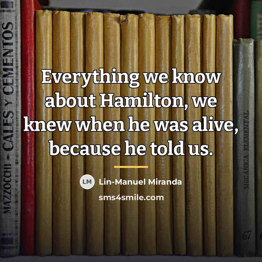 “Everything we know about Hamilton, we knew when he was…” quote by Lin-Manuel Miranda