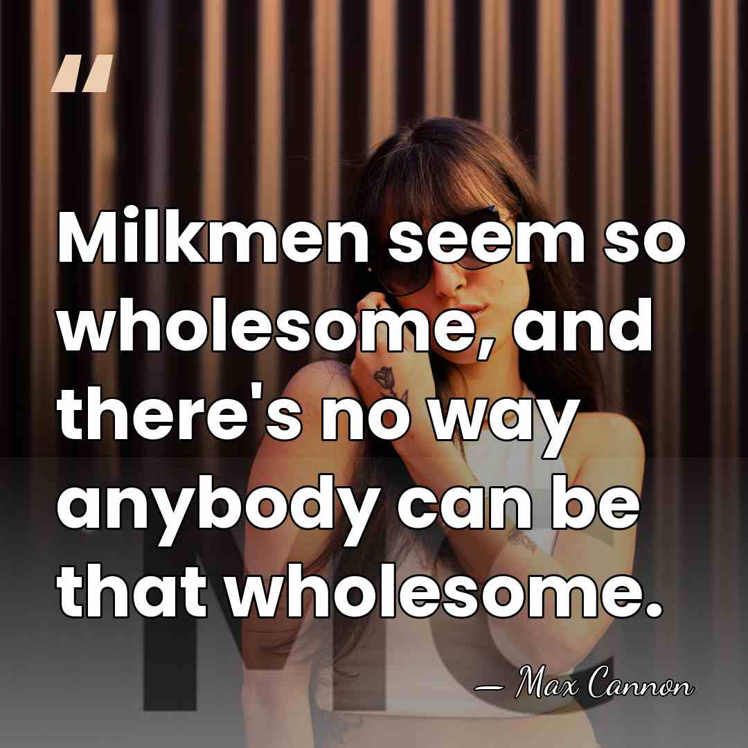 Milkmen seem so wholesome, and there's no way anybody can be that&hellip; - Max Cannon
