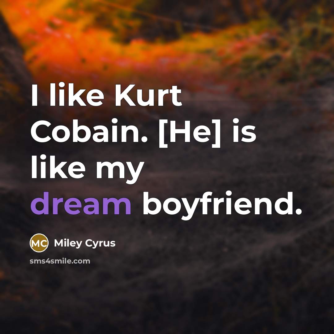 “I like Kurt Cobain. [He] is like my dream boyfriend.…” quote by Miley Cyrus