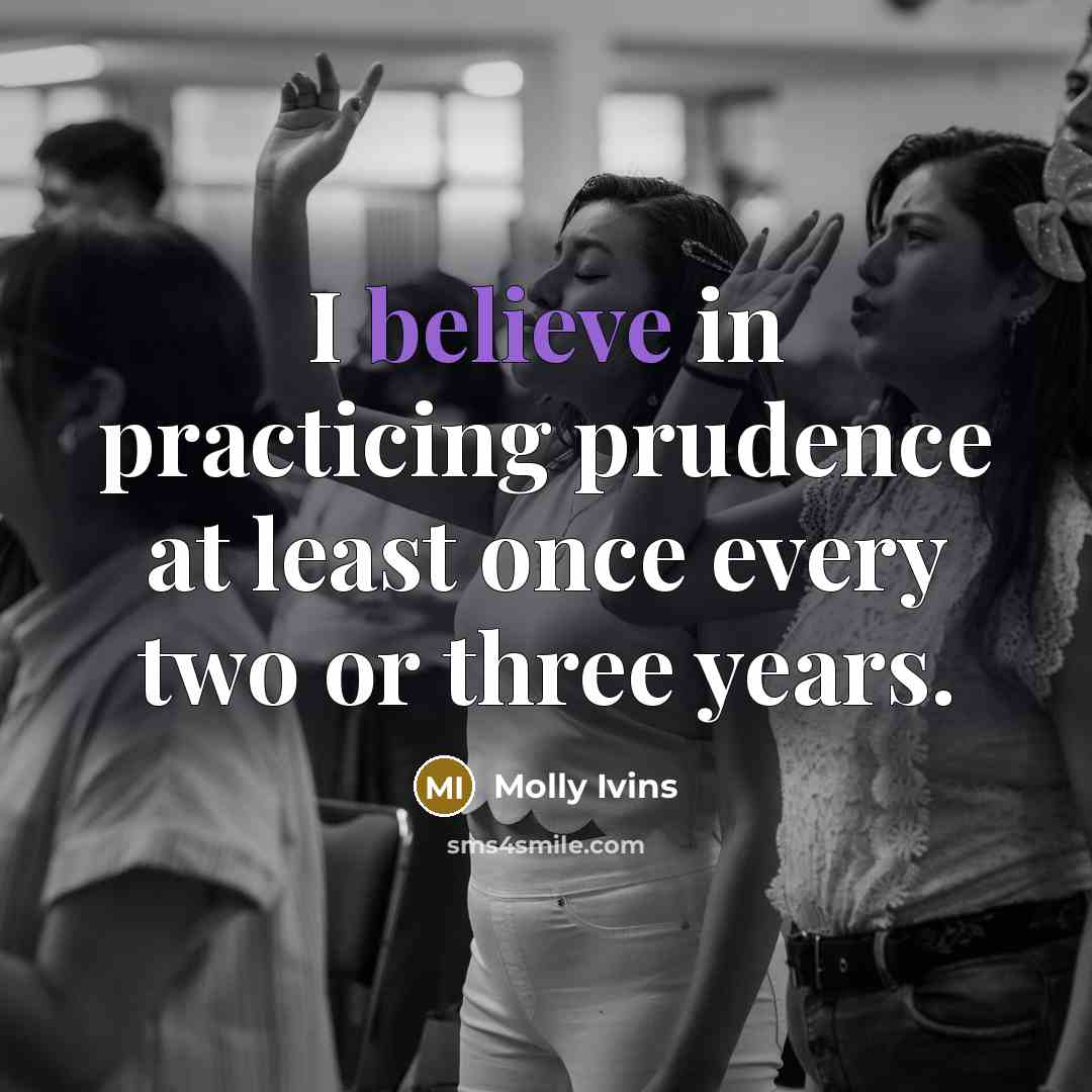 “I believe in practicing prudence at least once every two…” quote by Molly Ivins