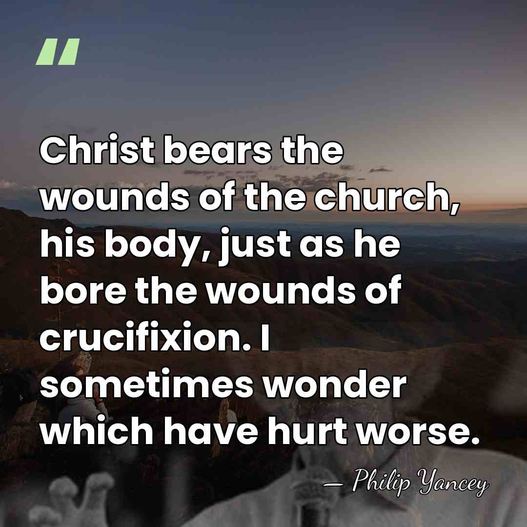 Christ bears the wounds of the church, his body, just as he&hellip; - Philip Yancey