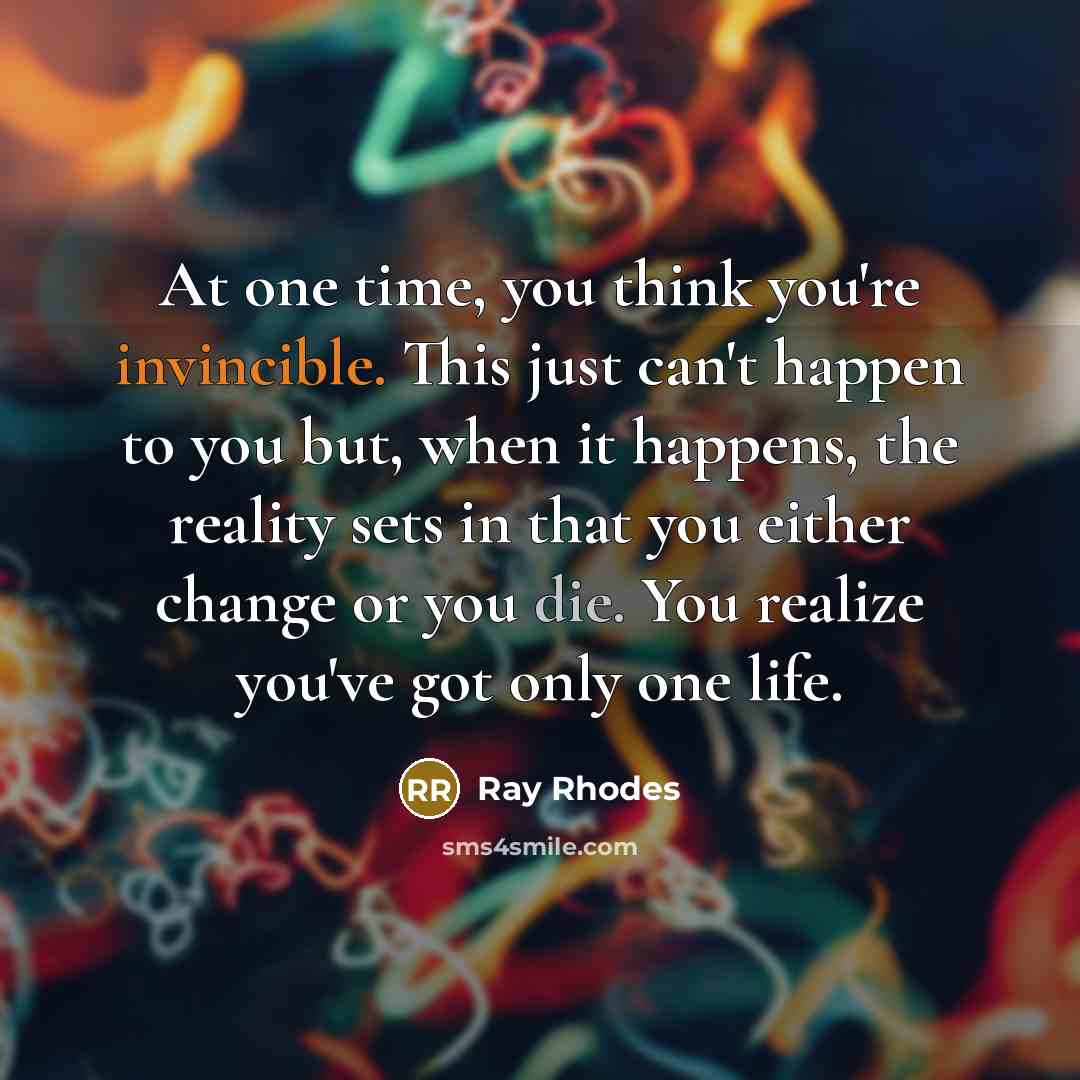 “At one time, you think you're invincible. This just can't happen to you but, when it happens, the reality sets in that you either change or you die. You realize you've got only one life.” quote by Ray Rhodes