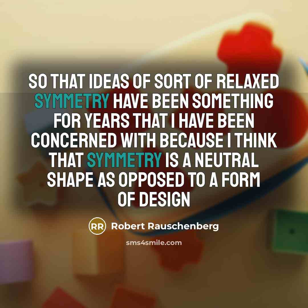 “So that ideas of sort of relaxed symmetry have been…” quote by Robert Rauschenberg