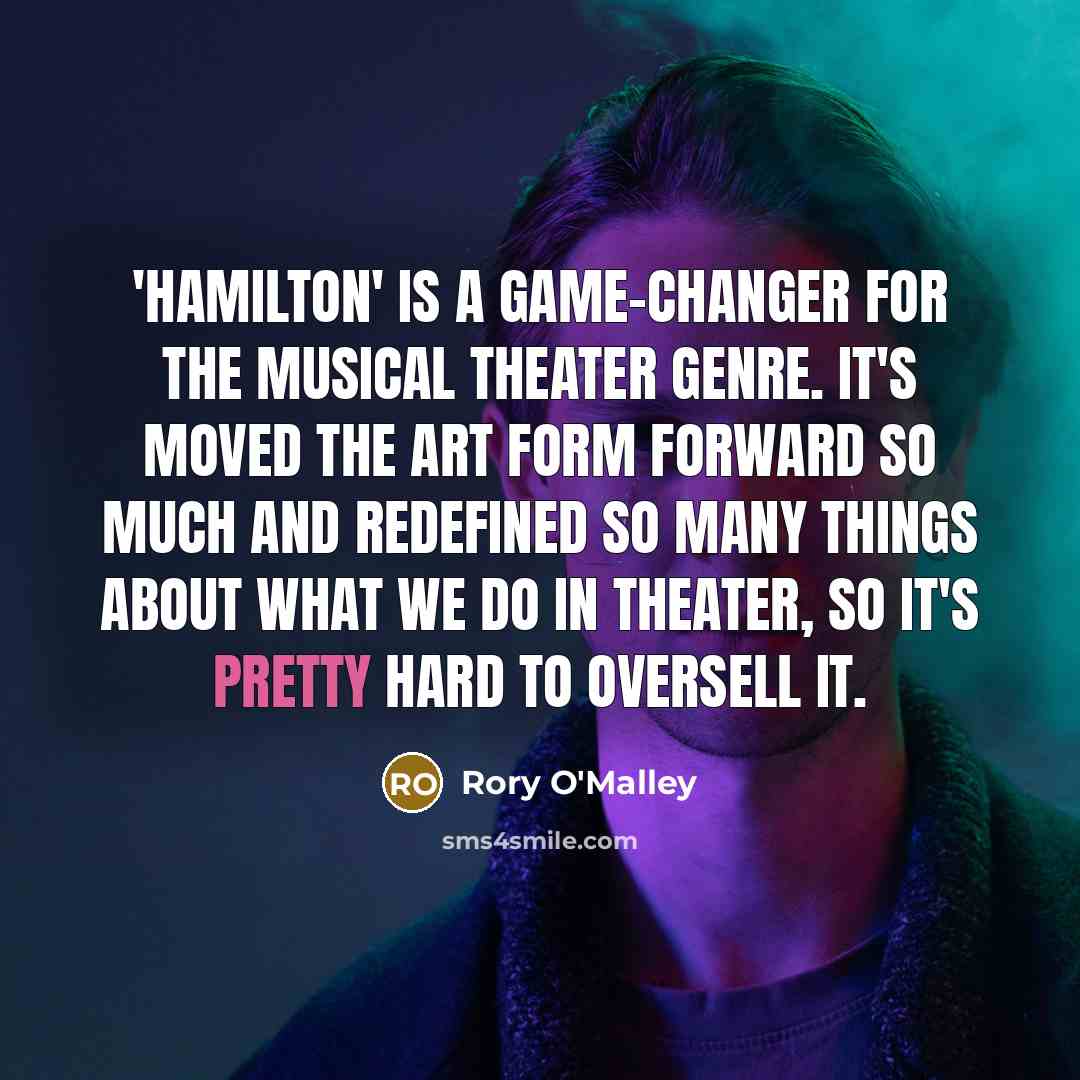 “'Hamilton' is a game-changer for the musical theater genre. It's moved the art form forward so much and redefined so many things about what we do in theater, so it's pretty hard to oversell it.” quote by Rory O'Malley