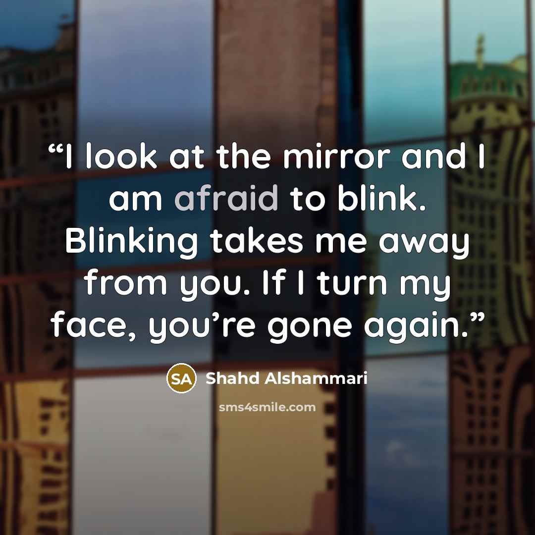 “I look at the mirror and I am afraid to blink. Blinking takes me away from you. If I turn my face, you’re gone again.” quote by Shahd Alshammari
