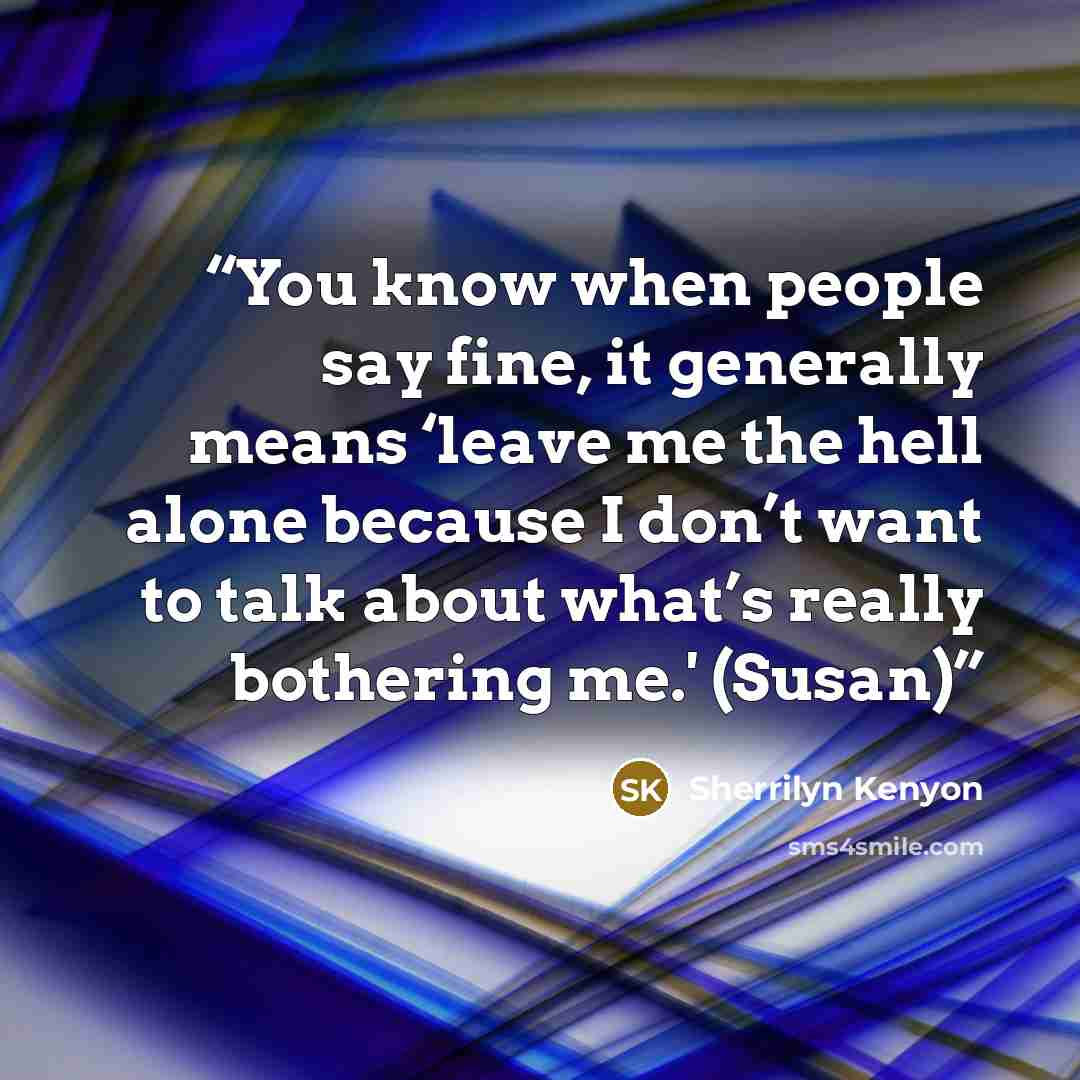 “You know when people say fine, it generally means ‘leave me the hell alone because I don’t want to talk about what’s really bothering me.' (Susan)” quote by Sherrilyn Kenyon