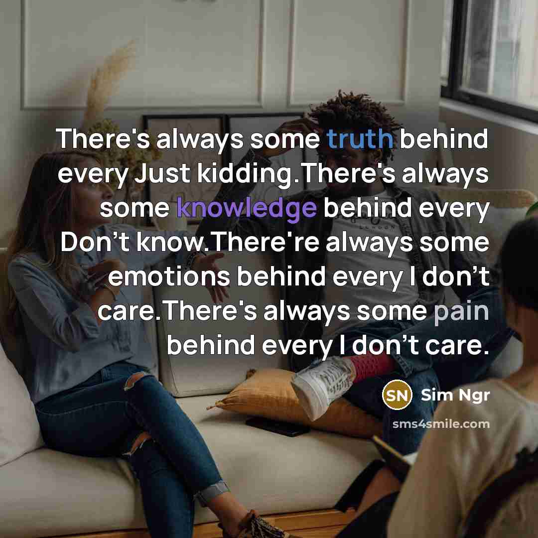 “There's always some truth behind every Just kidding.There's always some knowledge behind every Don't know.There're always some emotions behind every I don't care.There's always some pain behind every I don't care.” quote by Sim Ngr