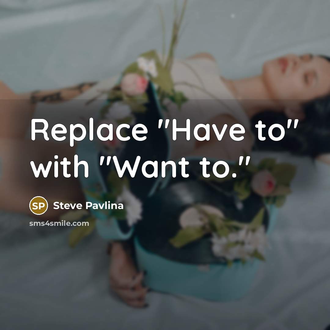 “Replace "Have to" with "Want to."…” quote by Steve Pavlina