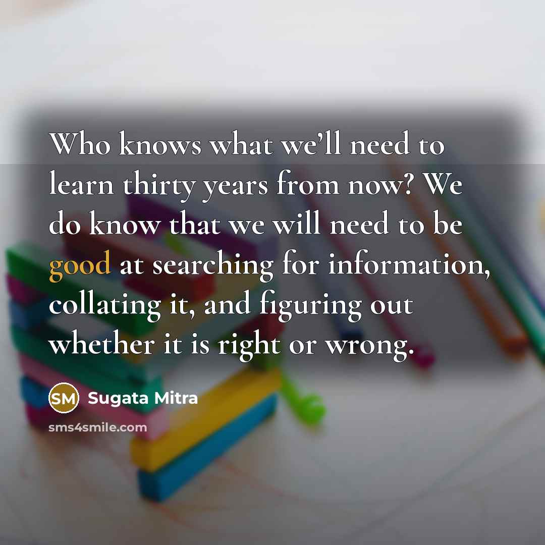 “Who knows what we’ll need to learn thirty years from…” quote by Sugata Mitra