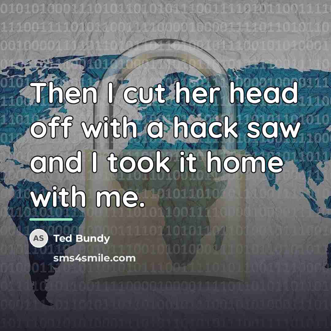 “Then I cut her head off with a hack saw…” quote by Ted Bundy