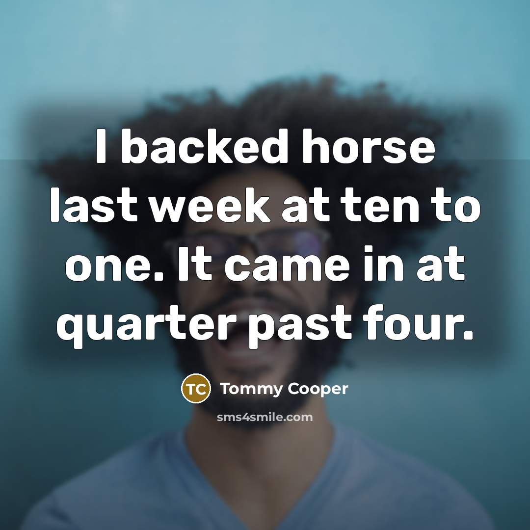 “I backed horse last week at ten to one. It…” quote by Tommy Cooper