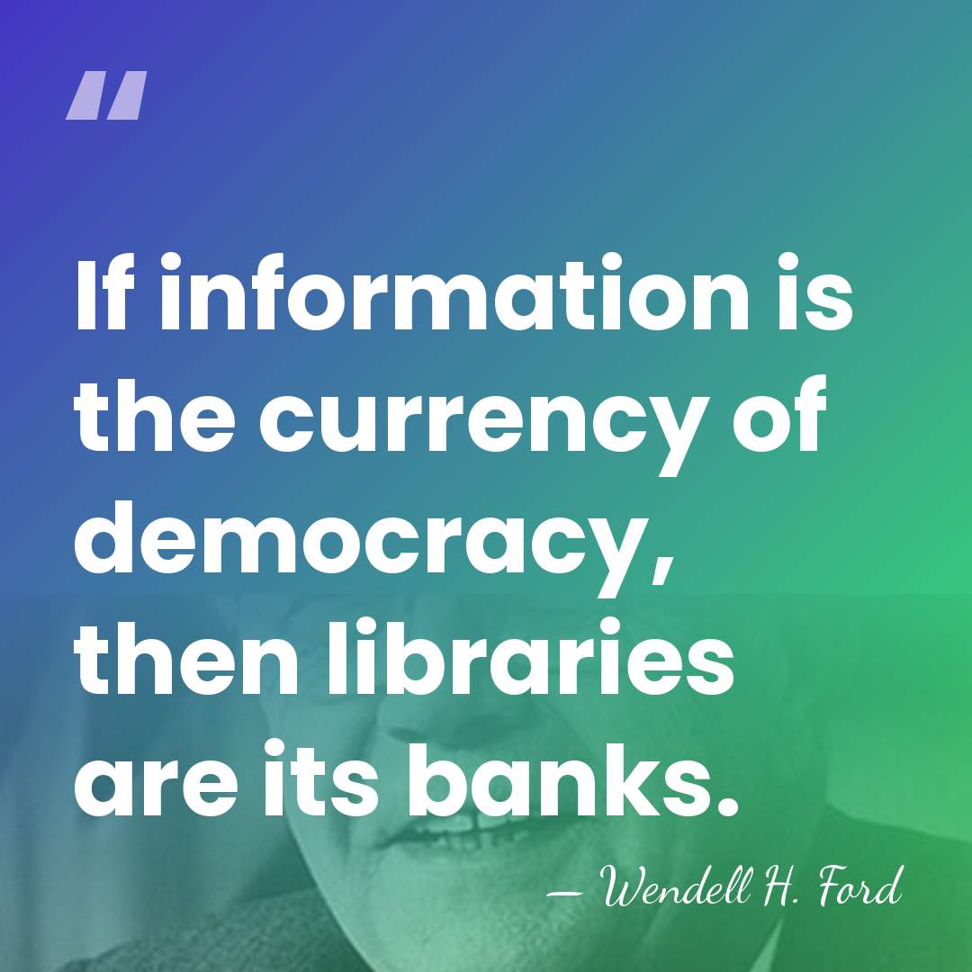 If information is the currency of democracy, then libraries are its banks. - Wendell H. Ford