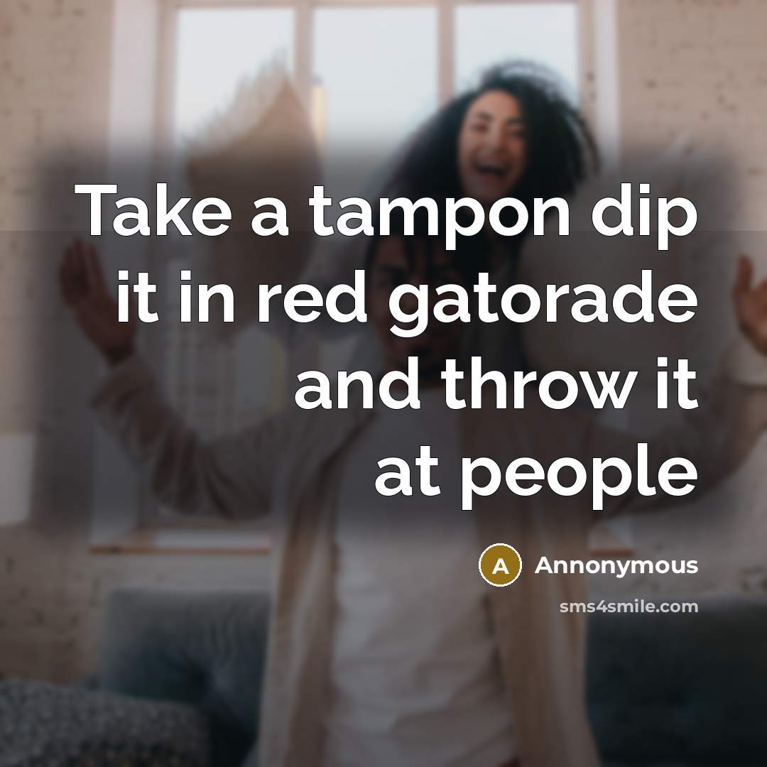 “Take a tampon dip it in red gatorade and throw it at people” quote by Annonymous