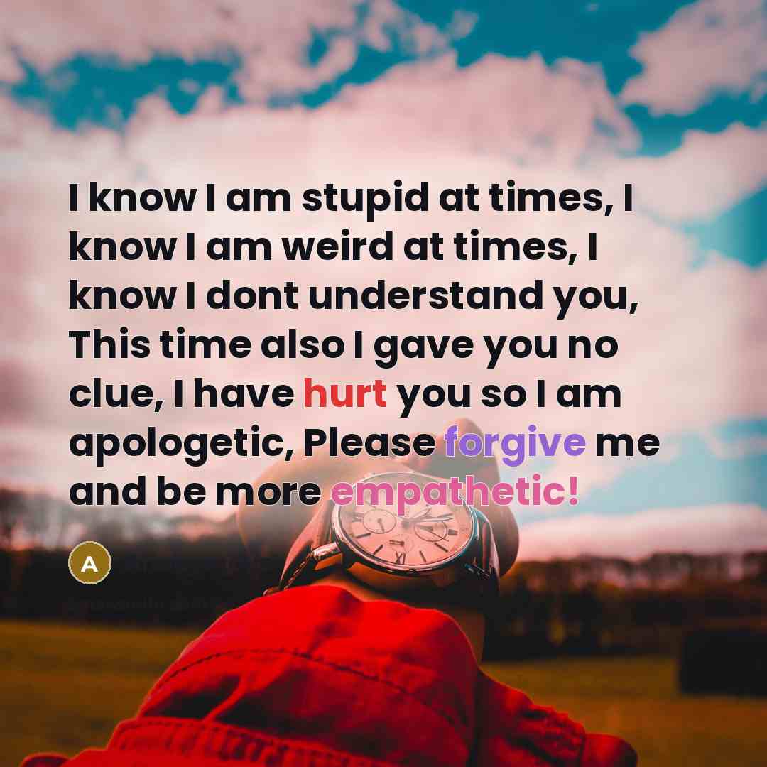 “I know I am stupid at times, I know I am weird at times, I know I dont understand you, This time also I gave you no clue, I have hurt you so I am apologetic, Please forgive me and be more empathetic!” quote by Anonymous