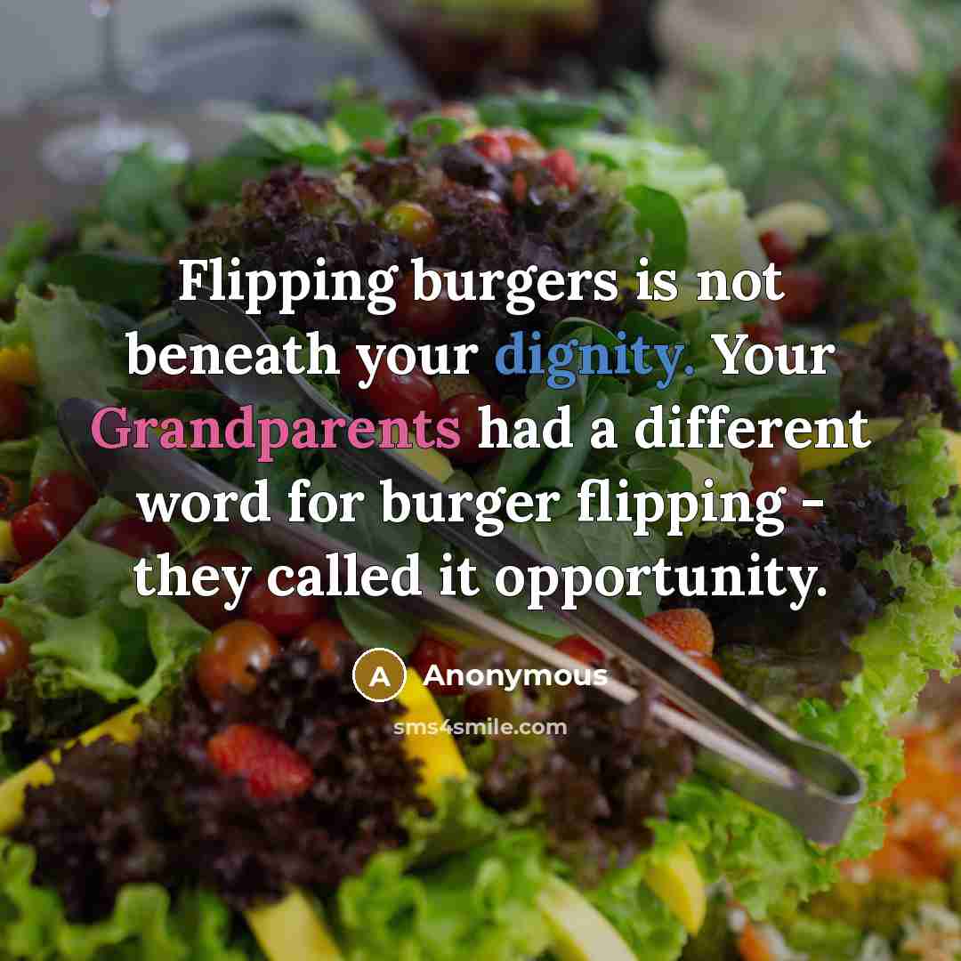 “Flipping burgers is not beneath your dignity. Your Grandparents had a different word for burger flipping - they called it opportunity.” quote by Anonymous