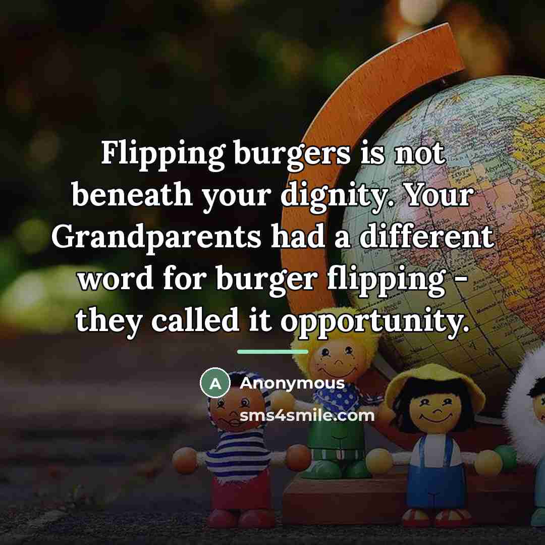 “Flipping burgers is not beneath your dignity. Your Grandparents had…” quote by Anonymous