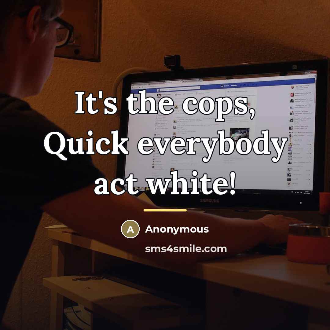“It's the cops, Quick everybody act white!…” quote by Anonymous