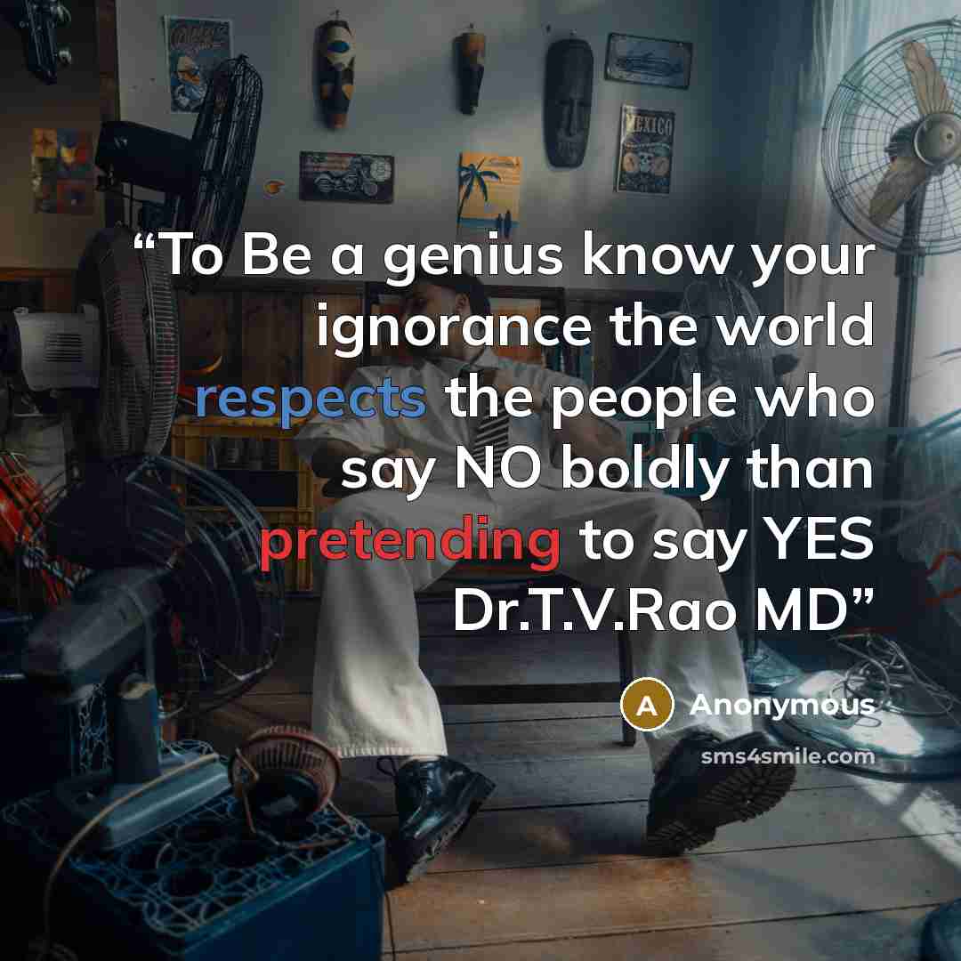 “To Be a genius know your ignorance the world respects the people who say NO boldly than pretending to say YES Dr.T.V.Rao MD” quote by Anonymous