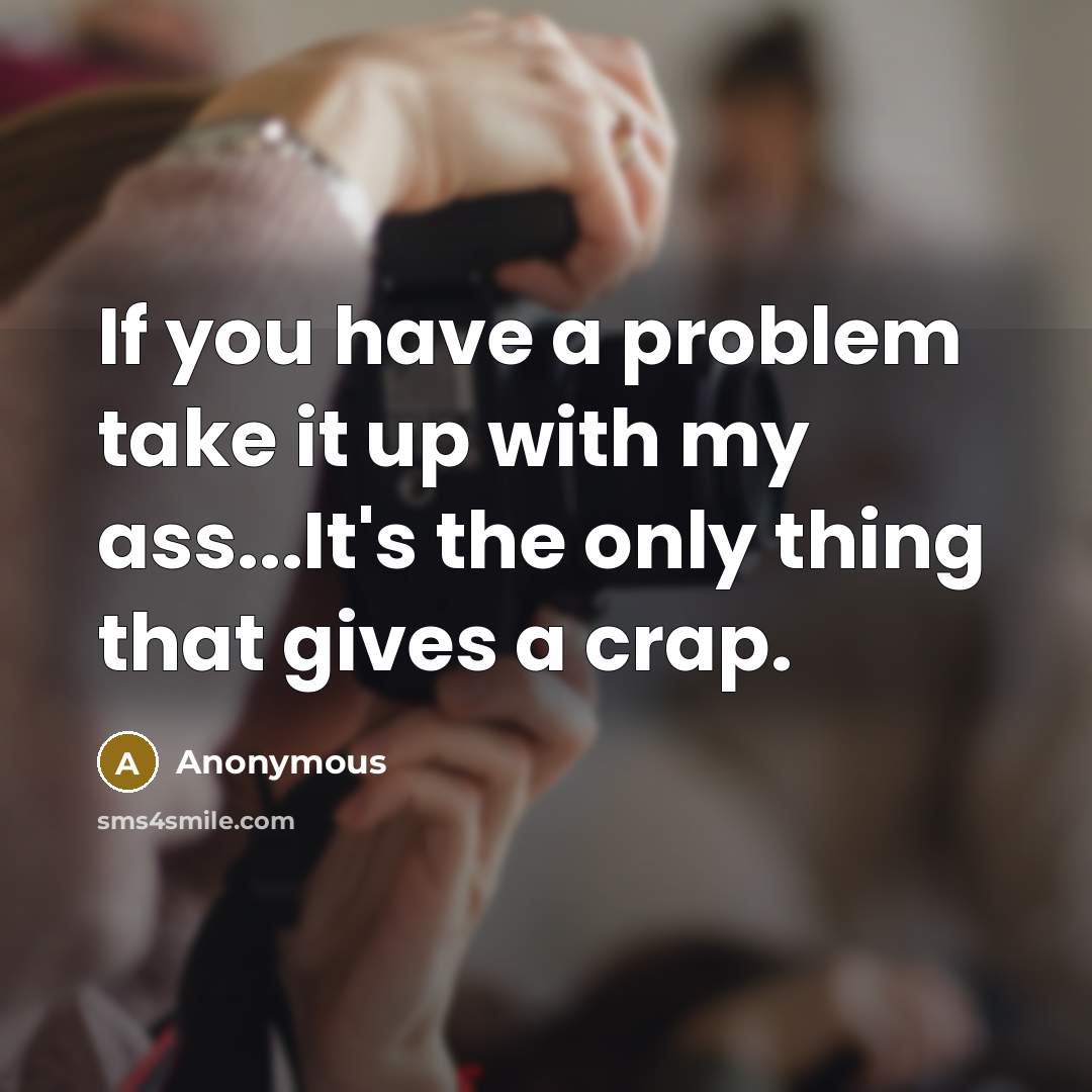 “If you have a problem take it up with my ass...It's the only thing that gives a crap.” quote by Anonymous