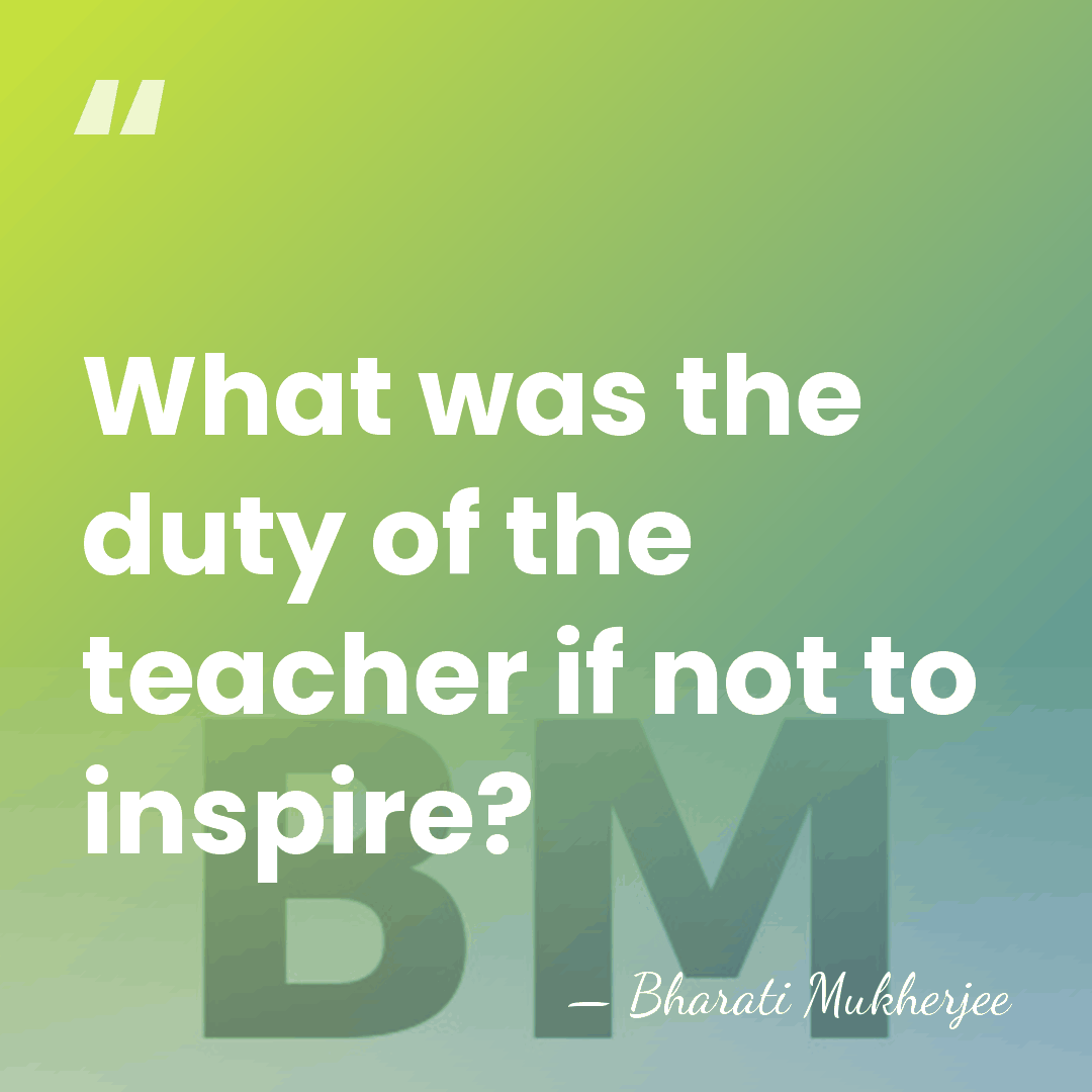 What was the duty of the teacher if not to inspire? - Bharati Mukherjee