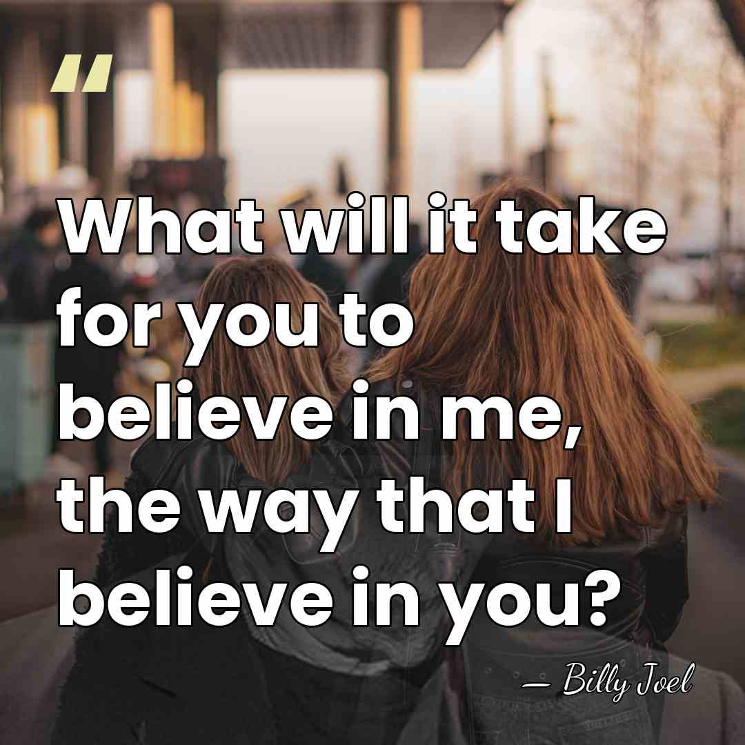 What will it take for you to believe in me, the way&hellip; - Billy Joel