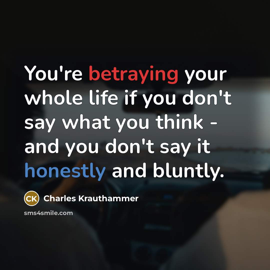 “You're betraying your whole life if you don't say what you think - and you don't say it honestly and bluntly.” quote by Charles Krauthammer